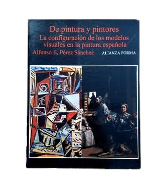 Pérez sánchez, Alfonso E.- DE PINTURA Y PINTORES. LA CONFIGURACIÓN DE LOS MODELOS VISUALES EN LA PINTURA ESPAÑOLA
