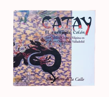 Sierra de la Calle, Blas.- CATAY. LE RÊVE DE COLOMB. CULTURES CHINOISE ET PHILIPPINE AU MUSÉE ORIENTAL DE VALLADOLID