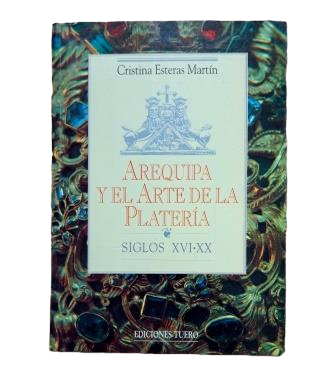 Esteras Martín, Cristina.- AREQUIPA Y EL ARTE DE LA PLATERÍA. SIGLOS XVI-XX