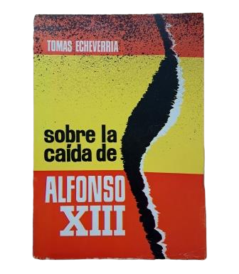 Echeverría, Tomás.- SOBRE LA CAÍDA DE ALFONSO XIII. ERRORES Y LIGEREZAS DEL PROPIO REY QUE INFLUYERON EN SU DESTRONAMIENTO