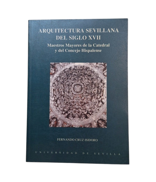 Cruz Isidoro, Fernando.- ARQUITECTURA SEVILLANA DEL SIGLO XVII. MAESTROS MAYORES DE LA CATEDRAL Y DEL CONCEJO HISPALENSE