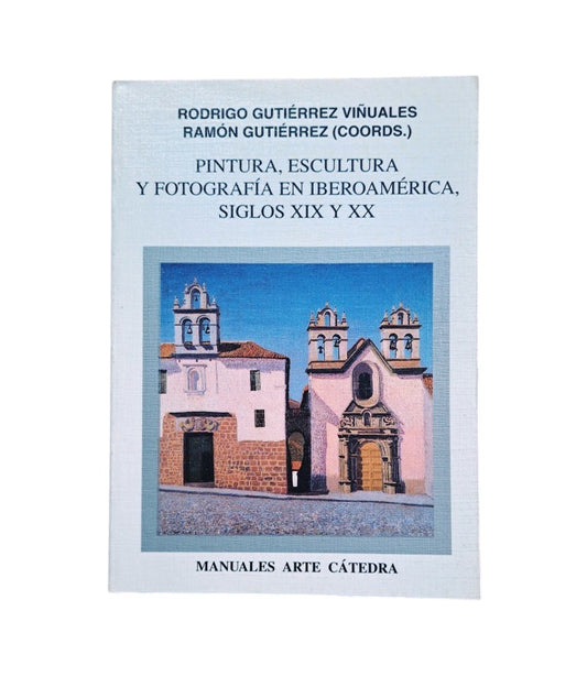 Gutiérrez Viñuales, Rodrigo & Gutiérrez, Ramón (Coordinadores).- PINTURA, ESCULTURA Y FOTOGRAFÍA EN IBEROAMÉRICA, SIGLOS XIX Y XX