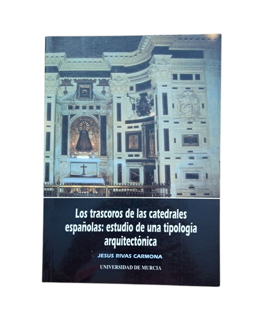 Rivas Carmona, Jesús.- LOS TRASCOROS DE LAS CATEDRALES ESPAÑOLAS: ESTUDIO DE UNA TIPOLOGÍA ARQUITECTÓNICA
