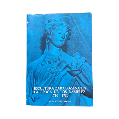 Boloqui Larraya, Belén.- ESCULTURA ZARAGOZANA EN LA ÉPOCA DE LOS RAMÍREZ 1710-1780 (I-II)