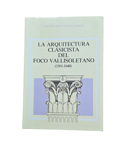 Bustamante García, Agustín.- LA ARQUITECTURA CLASICISTA DEL FOCO VALLISOLETANO (1561-1640)