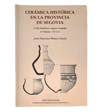 Blanco García, Juan Francisco.- CERÁMICA HISTÓRICA EN LA PROVINCIA DE SEGOVIA. I. DEL NEOLÍTICO A ÉPOCA VISIGODA (V MILENIO-711 d.C)